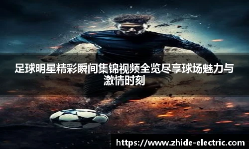 足球明星精彩瞬间集锦视频全览尽享球场魅力与激情时刻